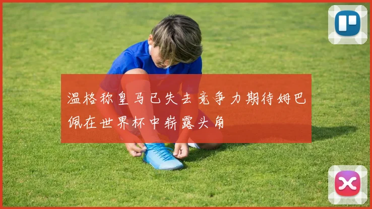 温格称皇马已失去竞争力期待姆巴佩在世界杯中崭露头角