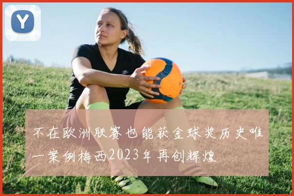 不在欧洲联赛也能获金球奖历史唯一案例梅西2023年再创辉煌