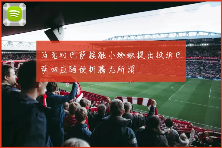 马竞对巴萨接触小蜘蛛提出投诉巴萨回应随便折腾无所谓